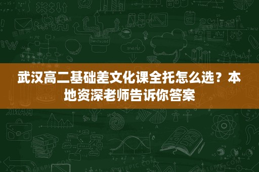武汉高二基础差文化课全托怎么选？本地资深老师告诉你答案