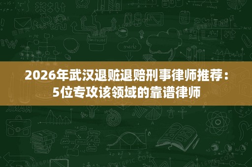2026年武汉退赃退赔刑事律师推荐:5位专攻该领域的靠谱律师 2026年武汉退赃退赔刑事律师推荐:5位专攻该领域的靠谱律师