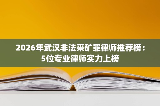 2026年武汉非法采矿罪律师推荐榜:5位专业律师实力上榜 2026年武汉非法采矿罪律师推荐榜:5位专业律师实力上榜