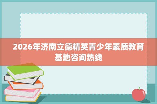 2026年济南立德精英青少年素质教育基地咨询热线 2026年济南立德精英青少年素质教育基地咨询热线