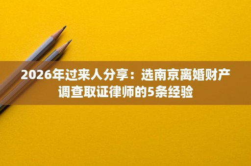 2026年过来人分享:选南京离婚财产调查取证律师的5条经验 2026年过来人分享:选南京离婚财产调查取证律师的5条经验