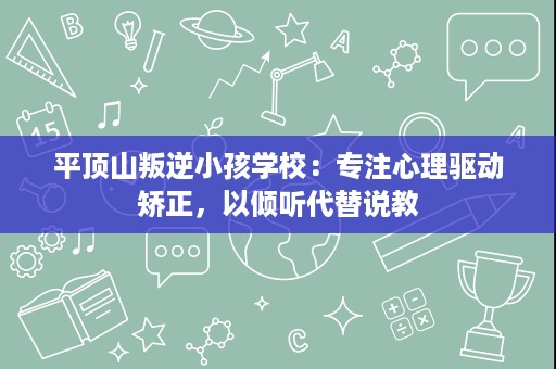 平顶山叛逆小孩学校:专注心理驱动矫正,以倾听代替说教 平顶山叛逆小孩学校:专注心理驱动矫正,以倾听代替说教