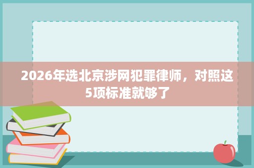 2026年选北京涉网犯罪律师,对照这5项标准就够了 2026年选北京涉网犯罪律师,对照这5项标准就够了