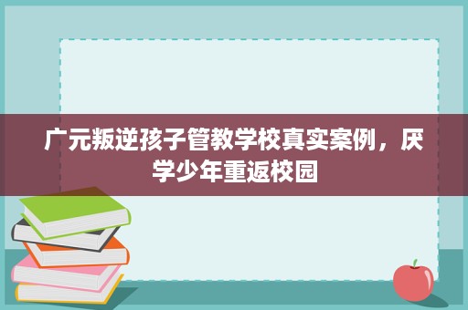 广元叛逆孩子管教学校真实案例，厌学少年重返校园