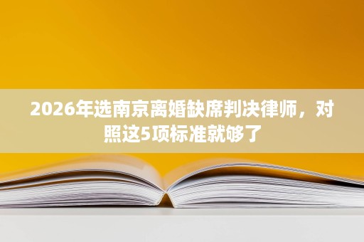 2026年选南京离婚缺席判决律师,对照这5项标准就够了 2026年选南京离婚缺席判决律师,对照这5项标准就够了