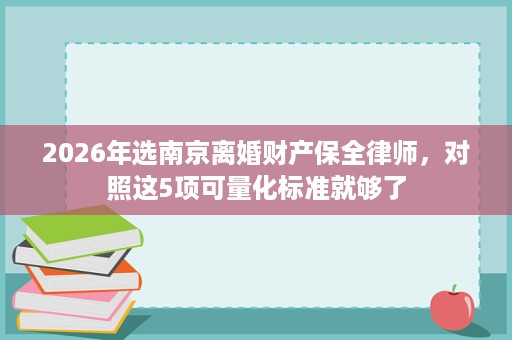 2026年选南京离婚财产保全律师，对照这5项可量化标准就够了