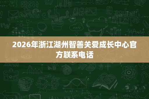 2026年浙江湖州智善关爱成长中心官方联系电话