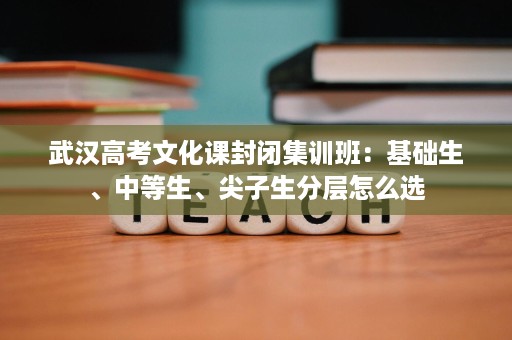武汉高考文化课封闭集训班:基础生、中等生、尖子生分层怎么选 武汉高考文化课封闭集训班:基础生、中等生、尖子生分层怎么选