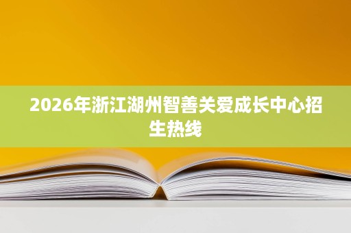 2026年浙江湖州智善关爱成长中心招生热线