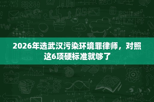 2026年选武汉污染环境罪律师,对照这6项硬标准就够了 2026年选武汉污染环境罪律师,对照这6项硬标准就够了