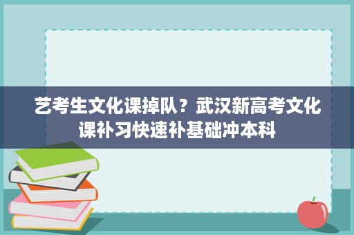 艺考生文化课掉队?武汉新高考文化课补习快速补基础冲本科 艺考生文化课掉队?武汉新高考文化课补习快速补基础冲本科