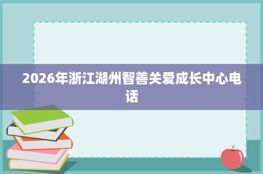 2026年浙江湖州智善关爱成长中心电话