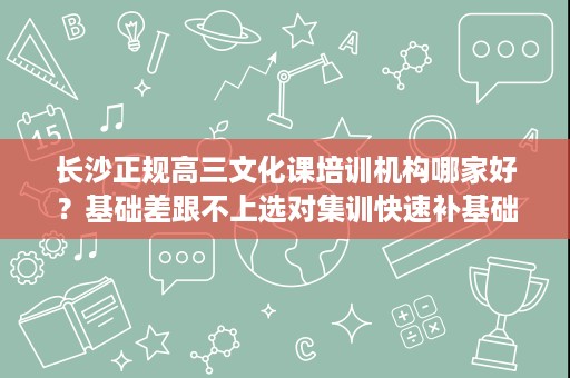 长沙正规高三文化课培训机构哪家好？基础差跟不上选对集训快速补基础