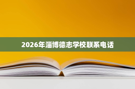 2026年淄博德志学校联系电话 2026年淄博德志学校联系电话