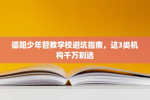 德阳少年管教学校避坑指南,这3类机构千万别选 德阳少年管教学校避坑指南,这3类机构千万别选