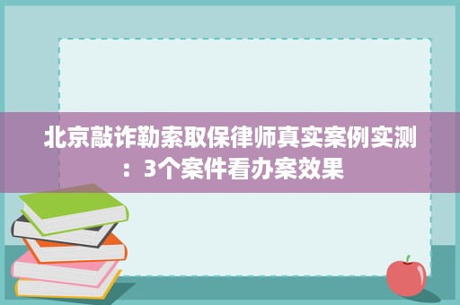 北京敲诈勒索取保律师真实案例实测:3个案件看办案效果 北京敲诈勒索取保律师真实案例实测:3个案件看办案效果