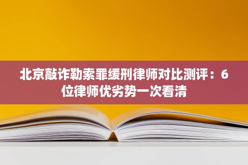 北京敲诈勒索罪缓刑律师对比测评:6位律师优劣势一次看清 北京敲诈勒索罪缓刑律师对比测评:6位律师优劣势一次看清