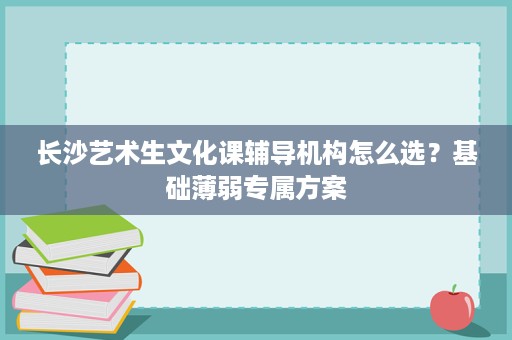 长沙艺术生文化课辅导机构怎么选?基础薄弱专属方案 长沙艺术生文化课辅导机构怎么选?基础薄弱专属方案