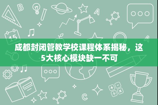 成都封闭管教学校课程体系揭秘,这5大核心模块缺一不可 成都封闭管教学校课程体系揭秘,这5大核心模块缺一不可
