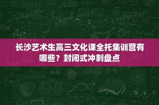 长沙艺术生高三文化课全托集训营有哪些?封闭式冲刺盘点 长沙艺术生高三文化课全托集训营有哪些?封闭式冲刺盘点