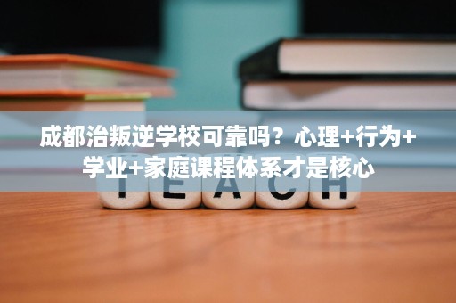 成都治叛逆学校可靠吗?心理+行为+学业+家庭课程体系才是核心 成都治叛逆学校可靠吗?心理+行为+学业+家庭课程体系才是核心