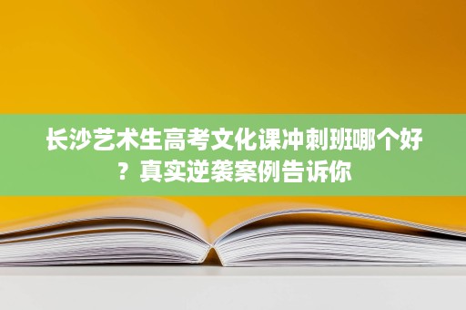 长沙艺术生高考文化课冲刺班哪个好？真实逆袭案例告诉你