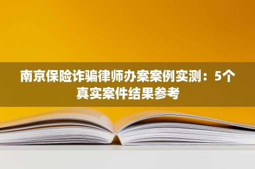 南京保险诈骗律师办案案例实测：5个真实案件结果参考