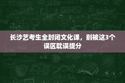 长沙艺考生全封闭文化课，别被这3个误区耽误提分