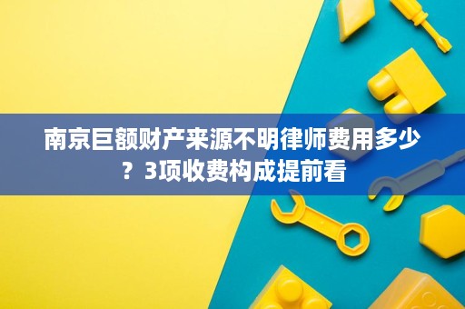 南京巨额财产来源不明律师费用多少?3项收费构成提前看 南京巨额财产来源不明律师费用多少?3项收费构成提前看