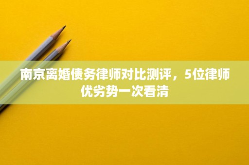 南京离婚债务律师对比测评,5位律师优劣势一次看清 南京离婚债务律师对比测评,5位律师优劣势一次看清
