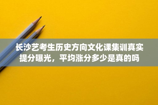 长沙艺考生历史方向文化课集训真实提分曝光,平均涨分多少是真的吗 长沙艺考生历史方向文化课集训真实提分曝光,平均涨分多少是真的吗