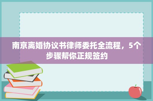 南京离婚协议书律师委托全流程,5个步骤帮你正规签约 南京离婚协议书律师委托全流程,5个步骤帮你正规签约