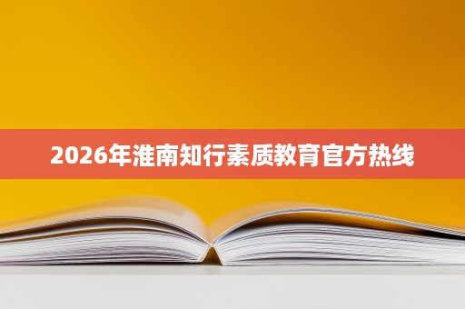 2026年淮南知行素质教育官方热线 2026年淮南知行素质教育官方热线