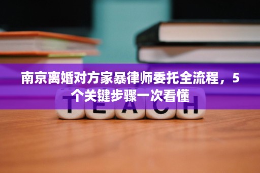 南京离婚对方家暴律师委托全流程,5个关键步骤一次看懂 南京离婚对方家暴律师委托全流程,5个关键步骤一次看懂