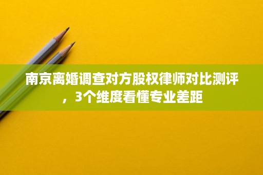 南京离婚调查对方股权律师对比测评,3个维度看懂专业差距 南京离婚调查对方股权律师对比测评,3个维度看懂专业差距