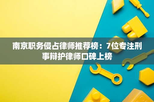 南京职务侵占律师推荐榜:7位专注刑事辩护律师口碑上榜 南京职务侵占律师推荐榜:7位专注刑事辩护律师口碑上榜