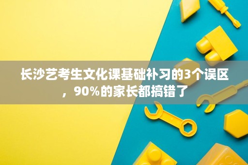 长沙艺考生文化课基础补习的3个误区，90%的家长都搞错了