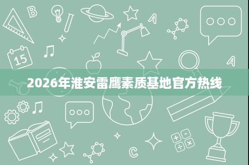 2026年淮安雷鹰素质基地官方热线 2026年淮安雷鹰素质基地官方热线