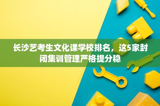 长沙艺考生文化课学校排名,这5家封闭集训管理严格提分稳 长沙艺考生文化课学校排名,这5家封闭集训管理严格提分稳