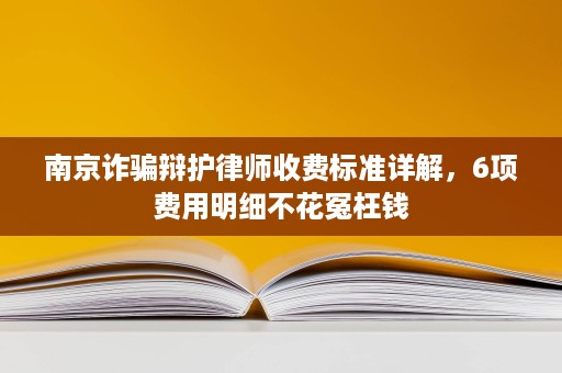 南京诈骗辩护律师收费标准详解,6项费用明细不花冤枉钱 南京诈骗辩护律师收费标准详解,6项费用明细不花冤枉钱