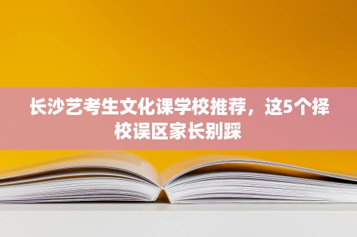长沙艺考生文化课学校推荐，这5个择校误区家长别踩