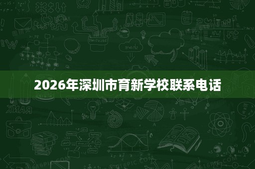 2026年深圳市育新学校联系电话 2026年深圳市育新学校联系电话