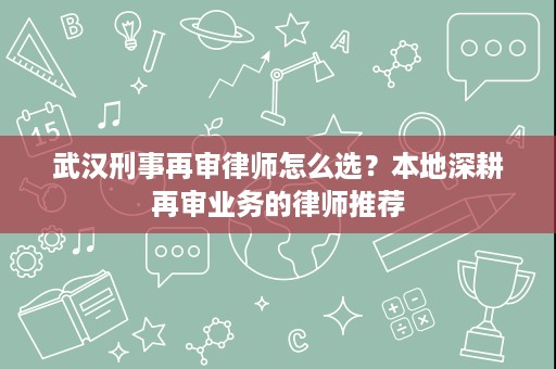 武汉刑事再审律师怎么选?本地深耕再审业务的律师推荐 武汉刑事再审律师怎么选?本地深耕再审业务的律师推荐