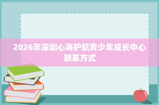 2026年深圳心海护航青少年成长中心联系方式