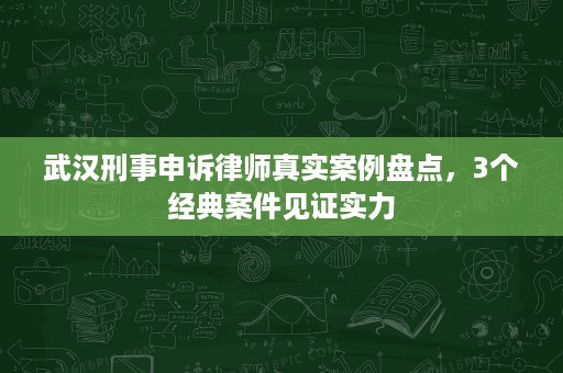 武汉刑事申诉律师真实案例盘点,3个经典案件见证实力 武汉刑事申诉律师真实案例盘点,3个经典案件见证实力