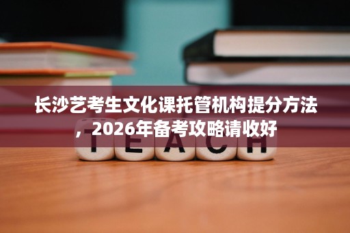 长沙艺考生文化课托管机构提分方法,2026年备考攻略请收好 长沙艺考生文化课托管机构提分方法,2026年备考攻略请收好