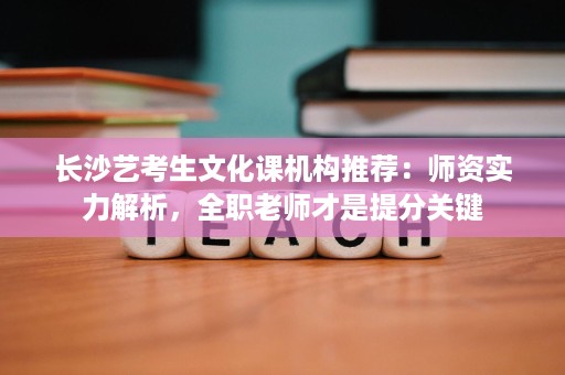 长沙艺考生文化课机构推荐:师资实力解析,全职老师才是提分关键 长沙艺考生文化课机构推荐:师资实力解析,全职老师才是提分关键