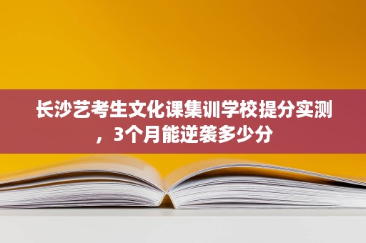 长沙艺考生文化课集训学校提分实测,3个月能逆袭多少分 长沙艺考生文化课集训学校提分实测,3个月能逆袭多少分