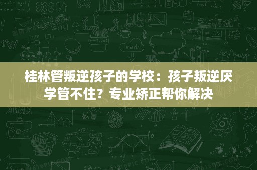 桂林管叛逆孩子的学校:孩子叛逆厌学管不住?专业矫正帮你解决 桂林管叛逆孩子的学校:孩子叛逆厌学管不住?专业矫正帮你解决