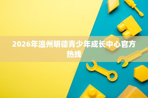 2026年温州明德青少年成长中心官方热线